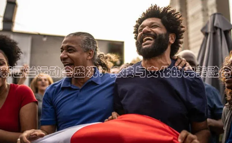 新西兰运动会盛况：竞技与文化的完美融合