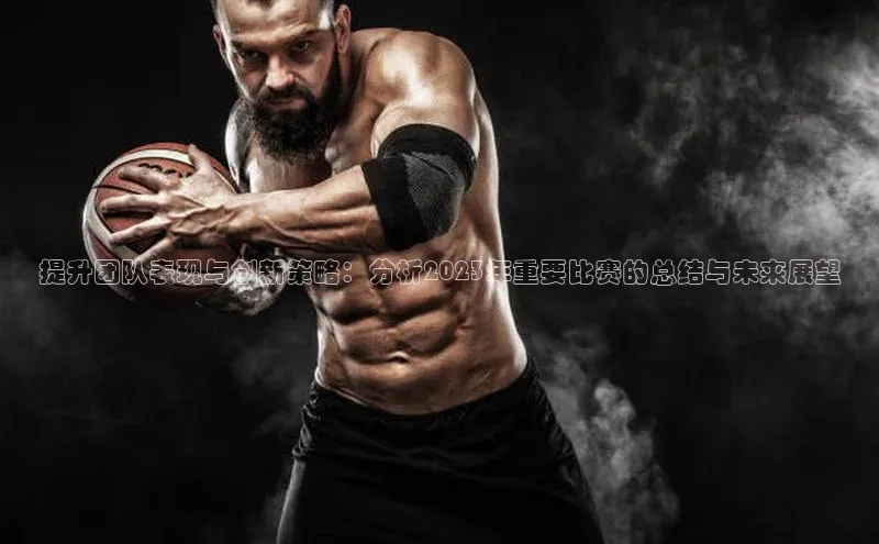 提升团队表现与创新策略：分析2023年重要比赛的总结与未来展望